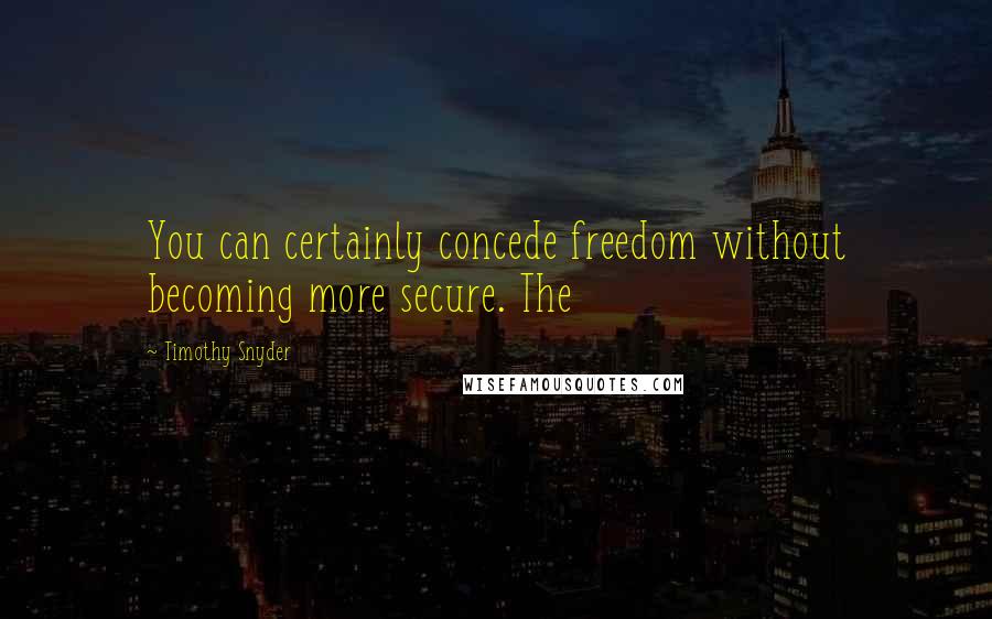 Timothy Snyder quotes: You can certainly concede freedom without becoming more secure. The