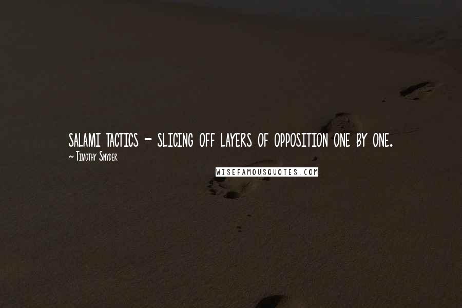 Timothy Snyder quotes: salami tactics - slicing off layers of opposition one by one.