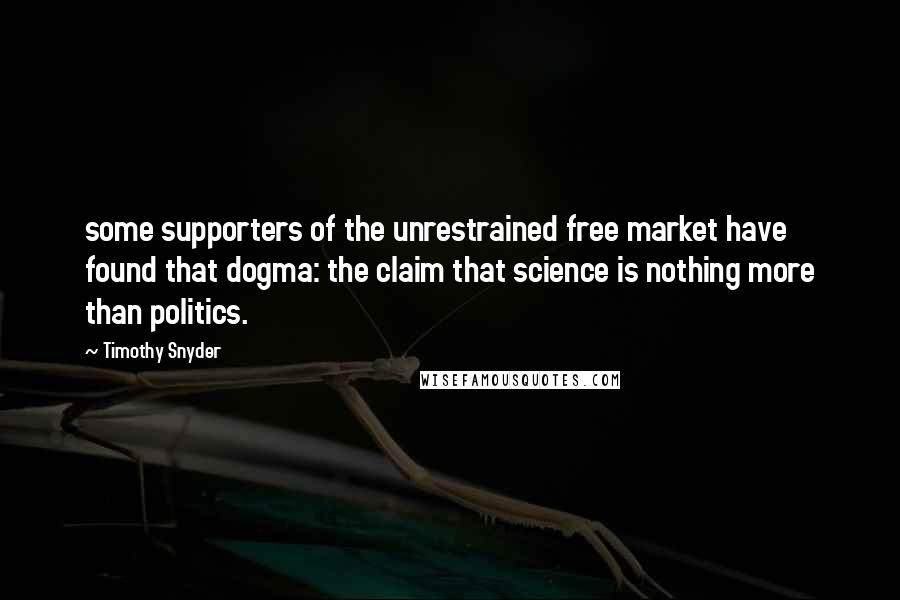 Timothy Snyder quotes: some supporters of the unrestrained free market have found that dogma: the claim that science is nothing more than politics.