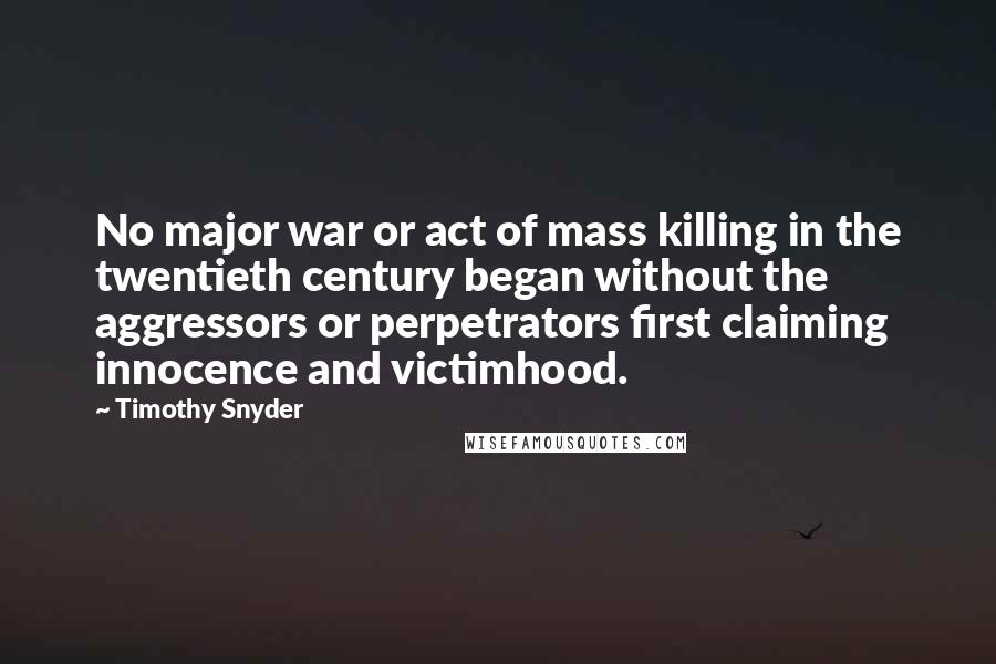 Timothy Snyder quotes: No major war or act of mass killing in the twentieth century began without the aggressors or perpetrators first claiming innocence and victimhood.