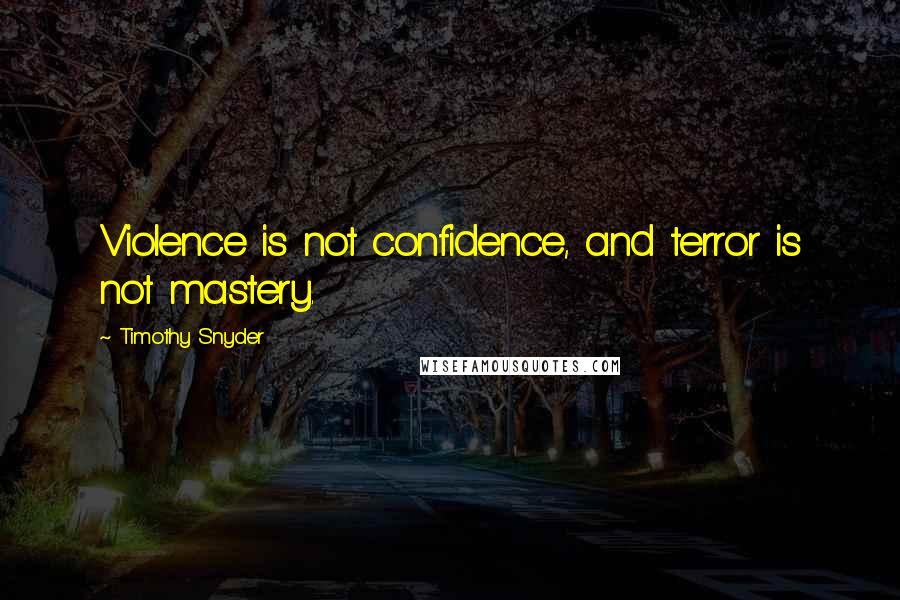 Timothy Snyder quotes: Violence is not confidence, and terror is not mastery.