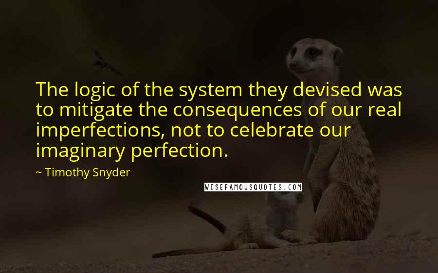 Timothy Snyder quotes: The logic of the system they devised was to mitigate the consequences of our real imperfections, not to celebrate our imaginary perfection.