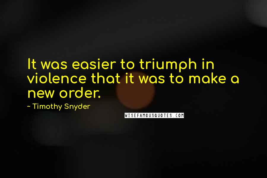 Timothy Snyder quotes: It was easier to triumph in violence that it was to make a new order.