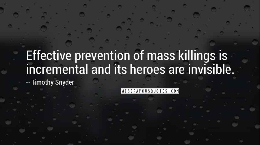 Timothy Snyder quotes: Effective prevention of mass killings is incremental and its heroes are invisible.