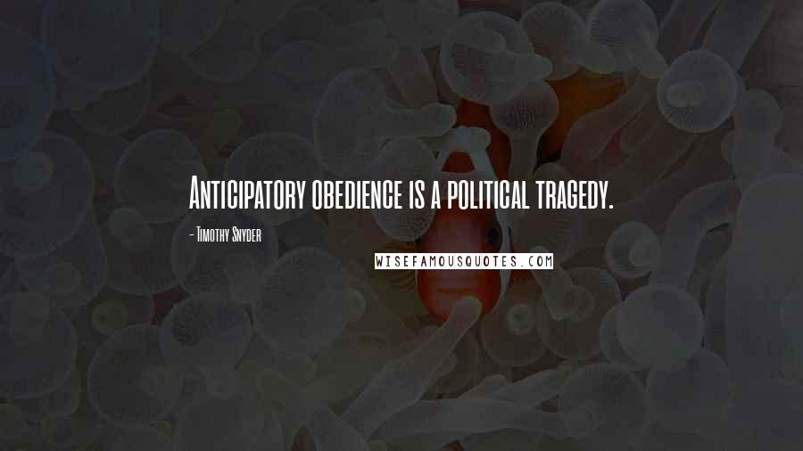 Timothy Snyder quotes: Anticipatory obedience is a political tragedy.