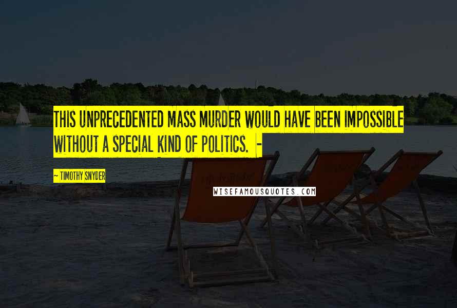 Timothy Snyder quotes: This unprecedented mass murder would have been impossible without a special kind of politics. -