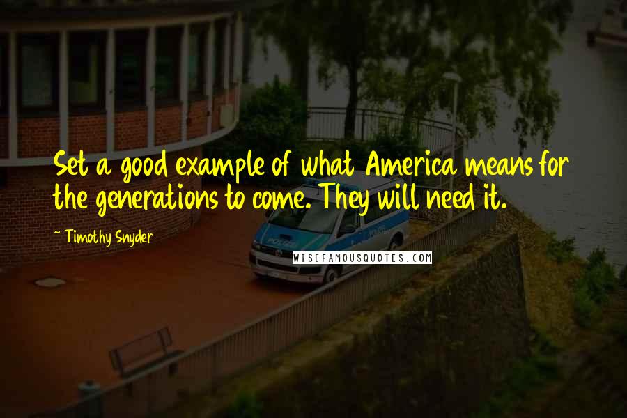 Timothy Snyder quotes: Set a good example of what America means for the generations to come. They will need it.