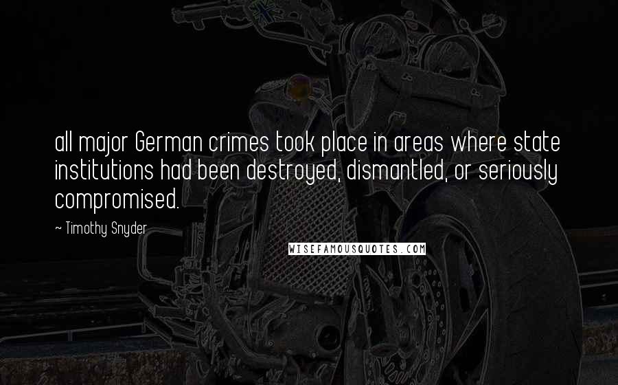 Timothy Snyder quotes: all major German crimes took place in areas where state institutions had been destroyed, dismantled, or seriously compromised.