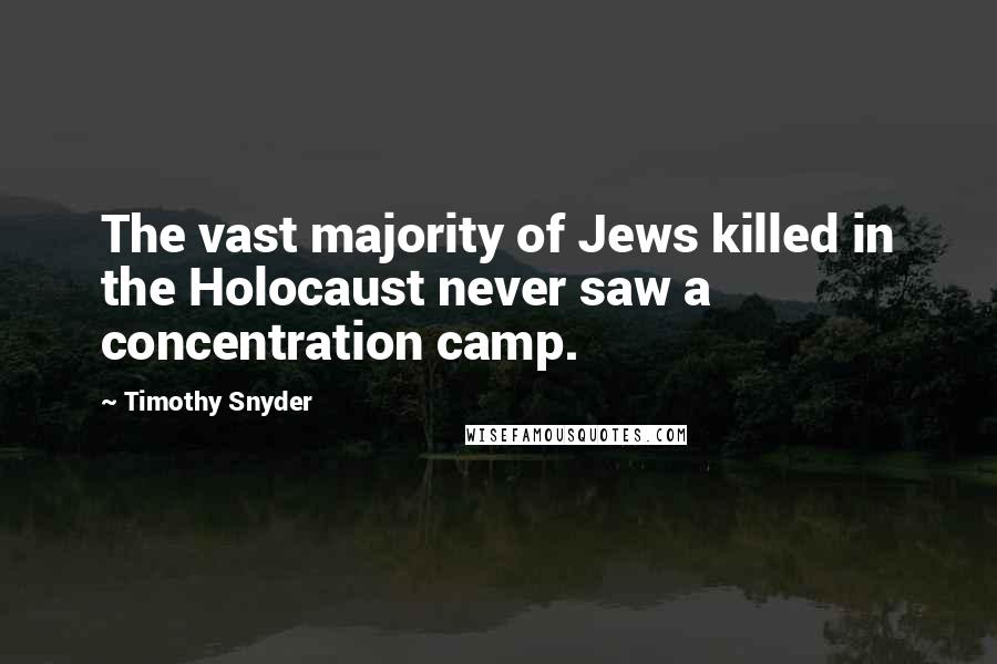 Timothy Snyder quotes: The vast majority of Jews killed in the Holocaust never saw a concentration camp.