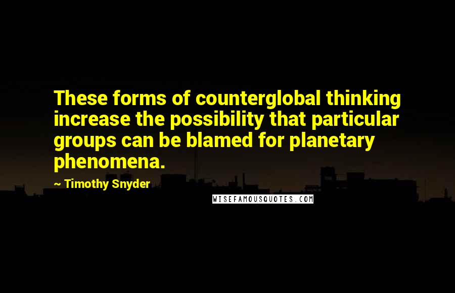 Timothy Snyder quotes: These forms of counterglobal thinking increase the possibility that particular groups can be blamed for planetary phenomena.