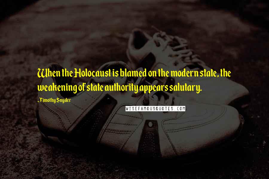 Timothy Snyder quotes: When the Holocaust is blamed on the modern state, the weakening of state authority appears salutary.