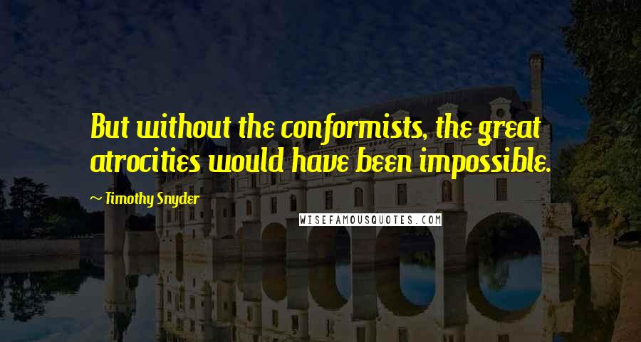 Timothy Snyder quotes: But without the conformists, the great atrocities would have been impossible.