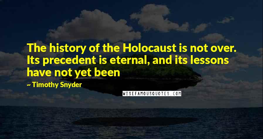 Timothy Snyder quotes: The history of the Holocaust is not over. Its precedent is eternal, and its lessons have not yet been