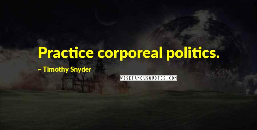 Timothy Snyder quotes: Practice corporeal politics.