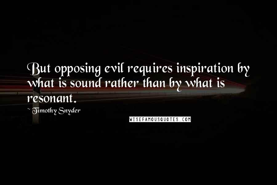 Timothy Snyder quotes: But opposing evil requires inspiration by what is sound rather than by what is resonant.