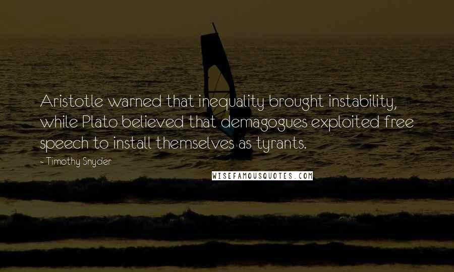 Timothy Snyder quotes: Aristotle warned that inequality brought instability, while Plato believed that demagogues exploited free speech to install themselves as tyrants.