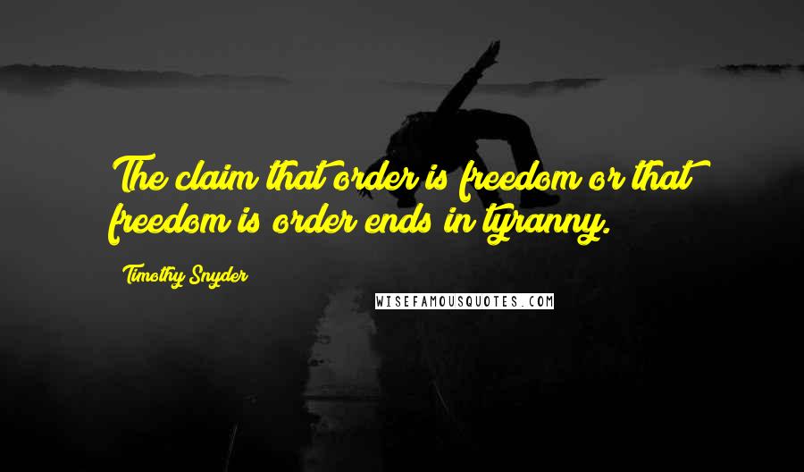 Timothy Snyder quotes: The claim that order is freedom or that freedom is order ends in tyranny.