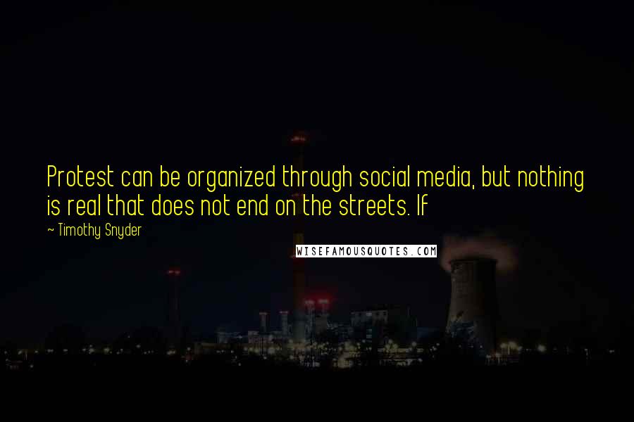 Timothy Snyder quotes: Protest can be organized through social media, but nothing is real that does not end on the streets. If