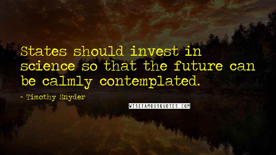 Timothy Snyder quotes: States should invest in science so that the future can be calmly contemplated.