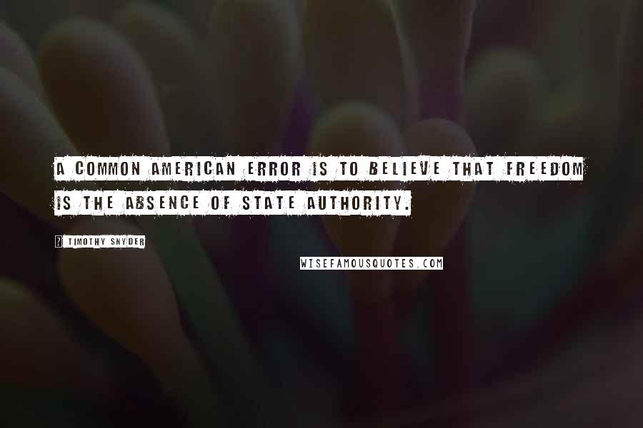 Timothy Snyder quotes: A common American error is to believe that freedom is the absence of state authority.