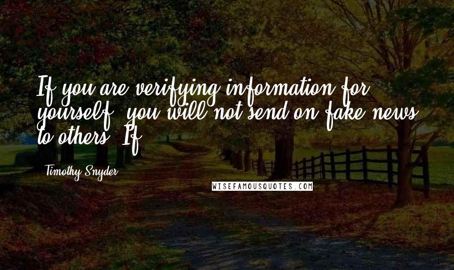Timothy Snyder quotes: If you are verifying information for yourself, you will not send on fake news to others. If