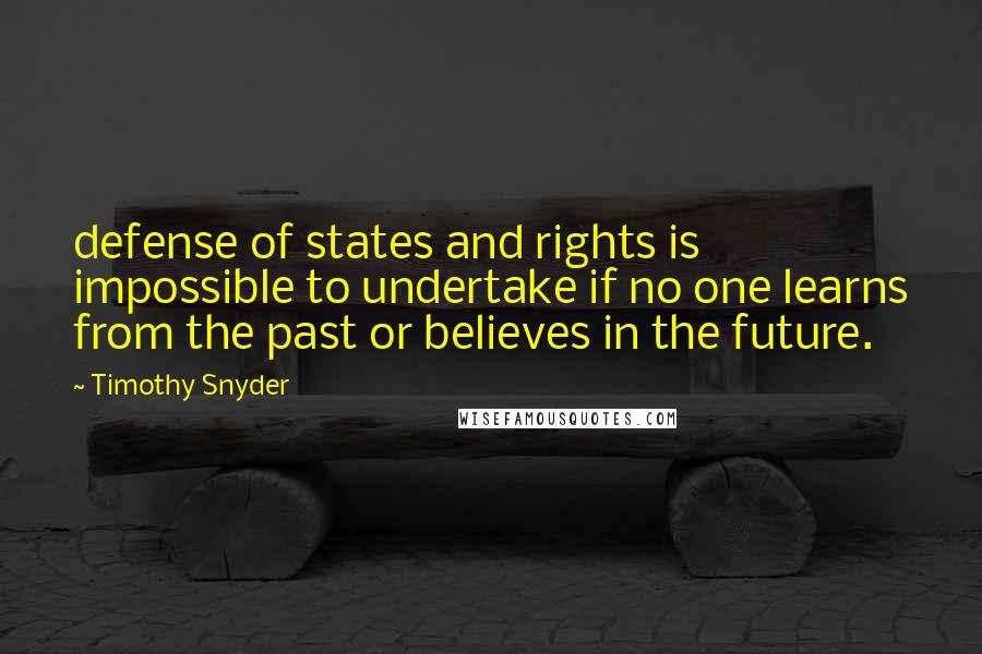 Timothy Snyder quotes: defense of states and rights is impossible to undertake if no one learns from the past or believes in the future.