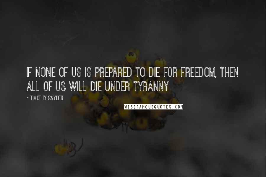 Timothy Snyder quotes: If none of us is prepared to die for freedom, then all of us will die under tyranny