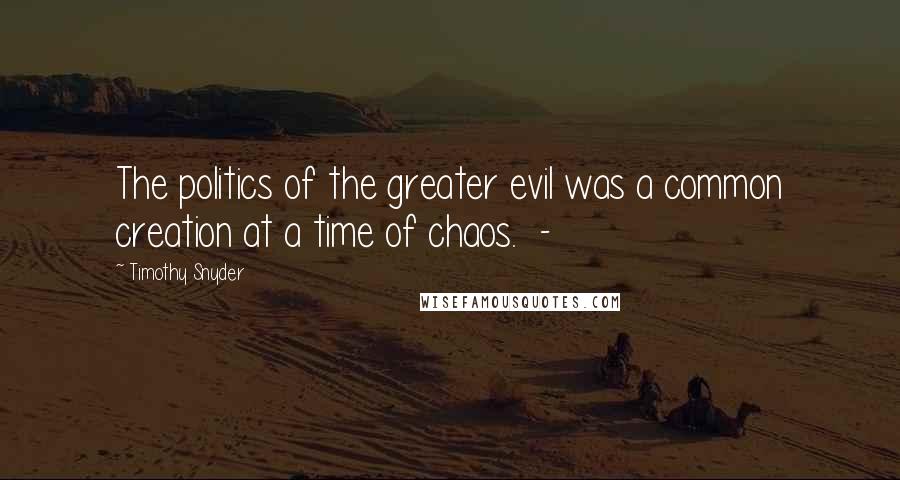 Timothy Snyder quotes: The politics of the greater evil was a common creation at a time of chaos. -