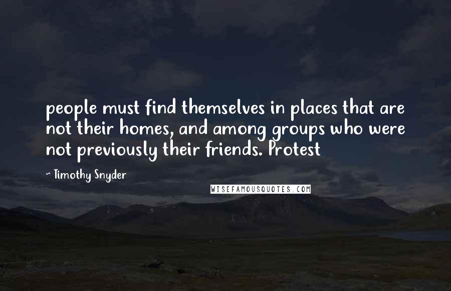 Timothy Snyder quotes: people must find themselves in places that are not their homes, and among groups who were not previously their friends. Protest
