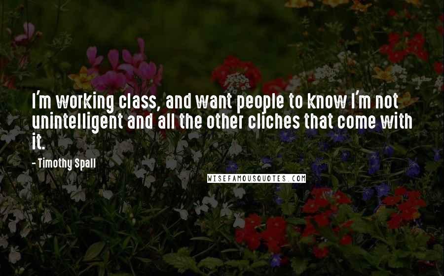 Timothy Spall quotes: I'm working class, and want people to know I'm not unintelligent and all the other cliches that come with it.