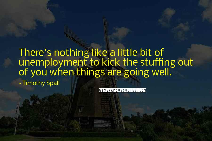 Timothy Spall quotes: There's nothing like a little bit of unemployment to kick the stuffing out of you when things are going well.