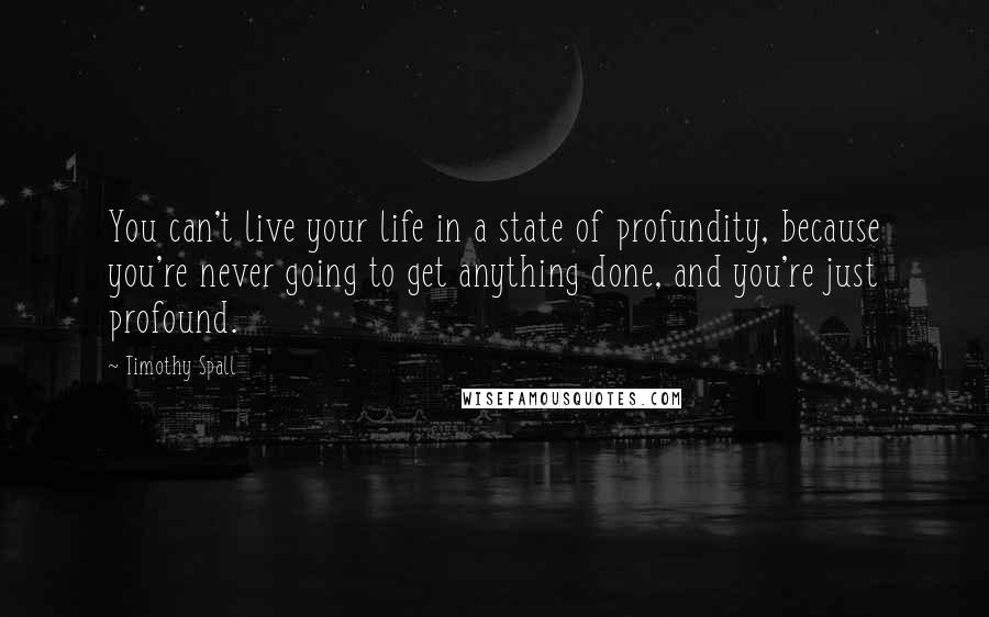 Timothy Spall quotes: You can't live your life in a state of profundity, because you're never going to get anything done, and you're just profound. Timothy Spall quotes: You can't live your life in a state of profundity, because you're never going to get anything done, and you're just profound.