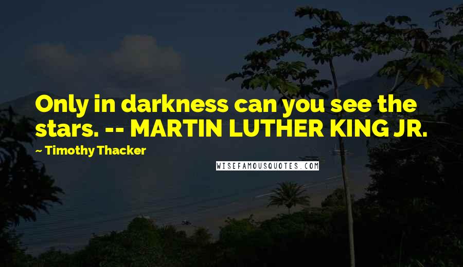 Timothy Thacker quotes: Only in darkness can you see the stars. -- MARTIN LUTHER KING JR.