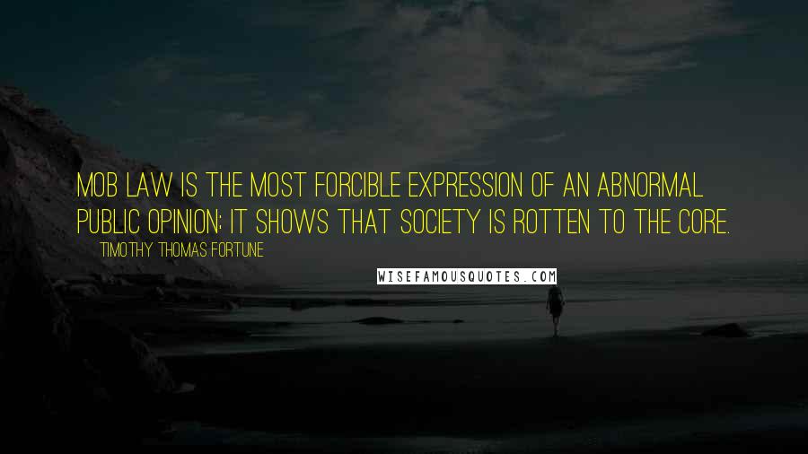 Timothy Thomas Fortune quotes: Mob law is the most forcible expression of an abnormal public opinion; it shows that society is rotten to the core.