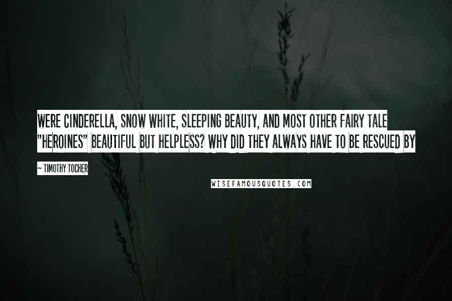 Timothy Tocher quotes: were Cinderella, Snow White, Sleeping Beauty, and most other fairy tale "heroines" beautiful but helpless? Why did they always have to be rescued by