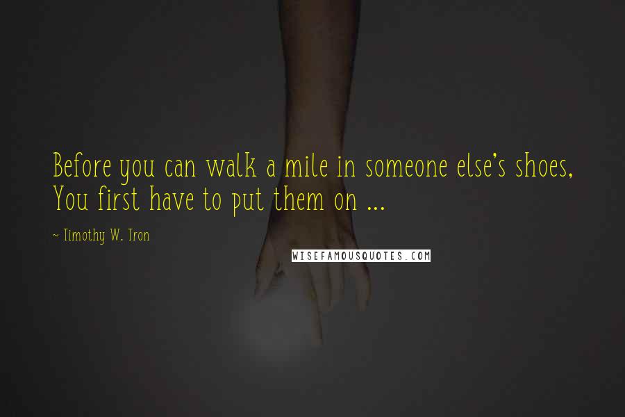 Timothy W. Tron quotes: Before you can walk a mile in someone else's shoes, You first have to put them on ...