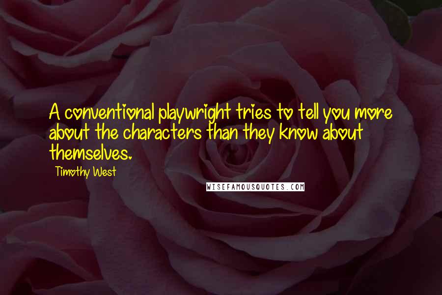 Timothy West quotes: A conventional playwright tries to tell you more about the characters than they know about themselves. Timothy West quotes: A conventional playwright tries to tell you more about the characters than they know about themselves.