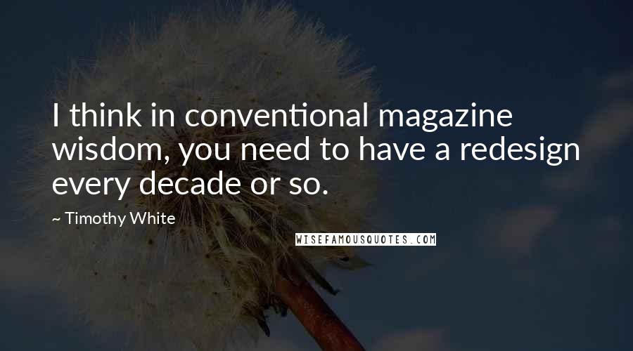 Timothy White quotes: I think in conventional magazine wisdom, you need to have a redesign every decade or so.