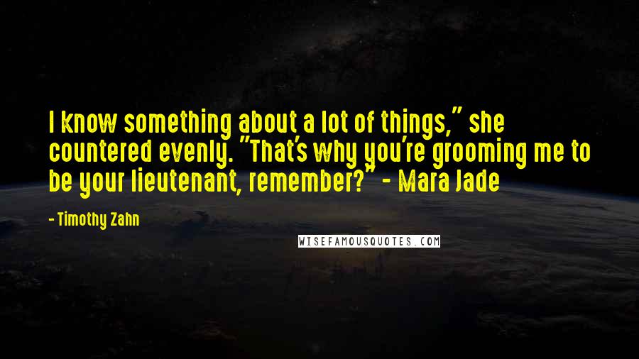 Timothy Zahn quotes: I know something about a lot of things," she countered evenly. "That's why you're grooming me to be your lieutenant, remember?" - Mara Jade