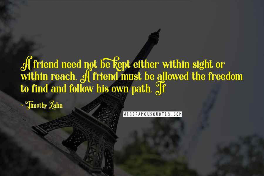 Timothy Zahn quotes: A friend need not be kept either within sight or within reach. A friend must be allowed the freedom to find and follow his own path. If