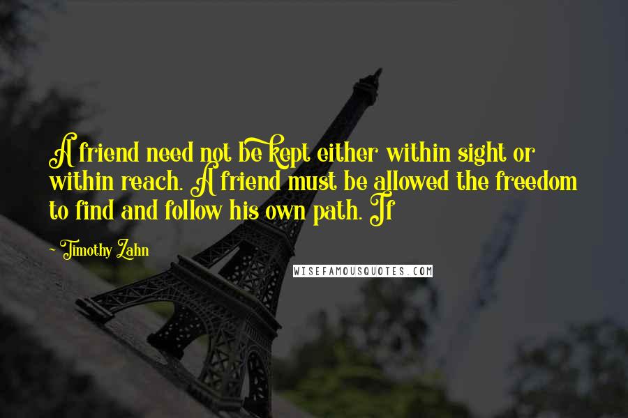 Timothy Zahn quotes: A friend need not be kept either within sight or within reach. A friend must be allowed the freedom to find and follow his own path. If