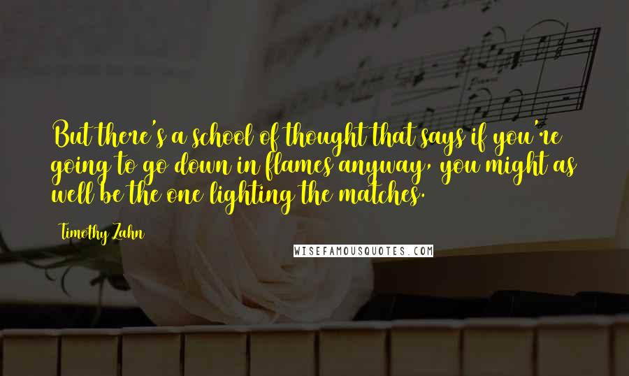 Timothy Zahn quotes: But there's a school of thought that says if you're going to go down in flames anyway, you might as well be the one lighting the matches.