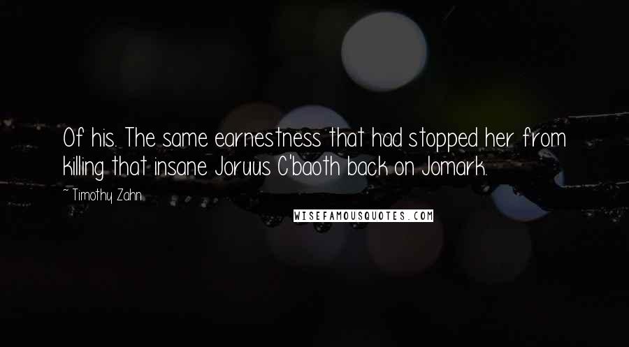 Timothy Zahn quotes: Of his. The same earnestness that had stopped her from killing that insane Joruus C'baoth back on Jomark. Timothy Zahn quotes: Of his. The same earnestness that had stopped her from killing that insane Joruus C'baoth back on Jomark.