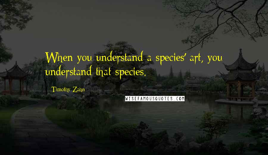 Timothy Zahn quotes: When you understand a species' art, you understand that species.