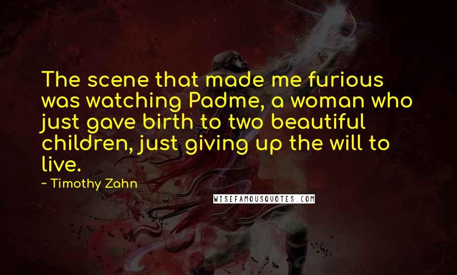 Timothy Zahn quotes: The scene that made me furious was watching Padme, a woman who just gave birth to two beautiful children, just giving up the will to live. Timothy Zahn quotes: The scene that made me furious was watching Padme, a woman who just gave birth to two beautiful children, just giving up the will to live.