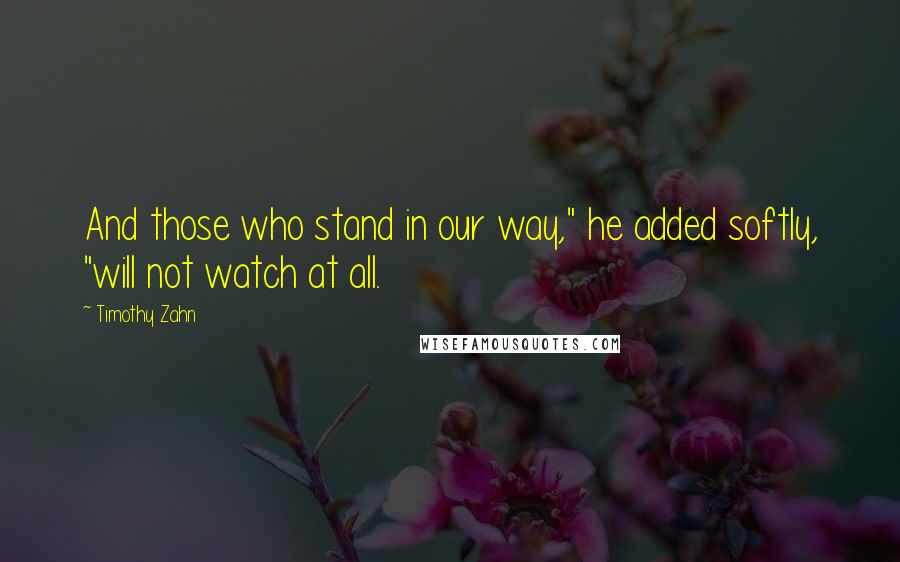 Timothy Zahn quotes: And those who stand in our way," he added softly, "will not watch at all.