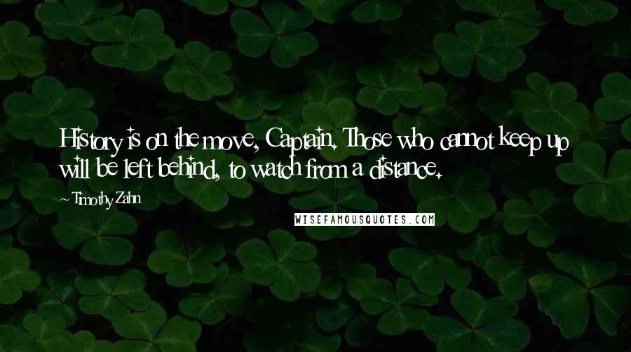 Timothy Zahn quotes: History is on the move, Captain. Those who cannot keep up will be left behind, to watch from a distance. Timothy Zahn quotes: History is on the move, Captain. Those who cannot keep up will be left behind, to watch from a distance.