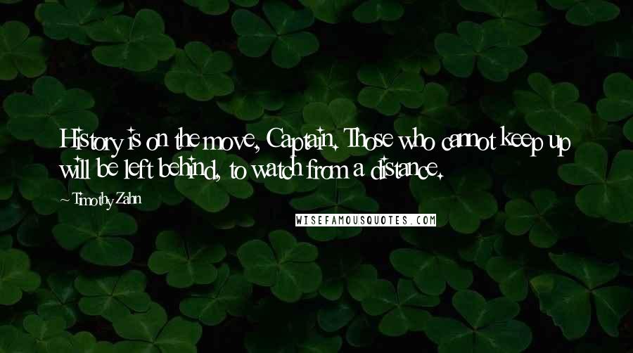 Timothy Zahn quotes: History is on the move, Captain. Those who cannot keep up will be left behind, to watch from a distance.