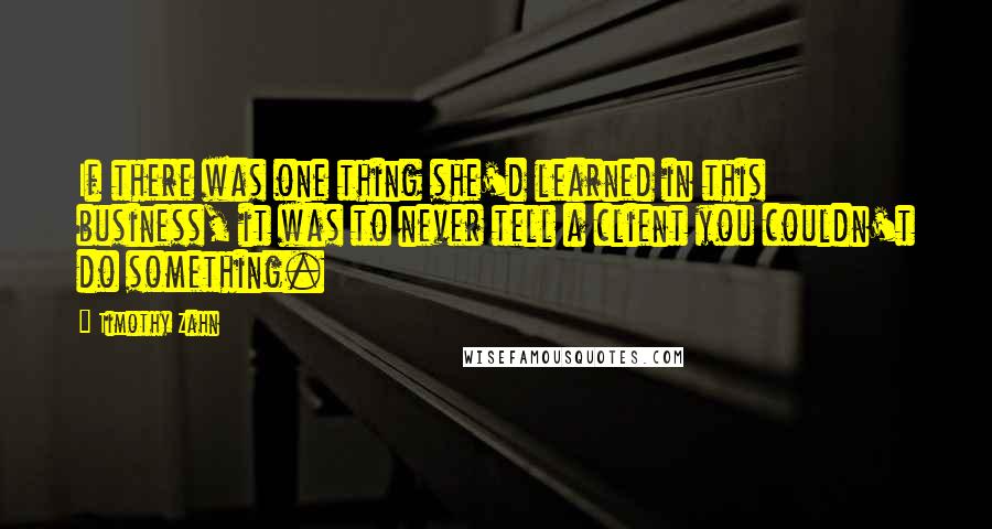 Timothy Zahn quotes: If there was one thing she'd learned in this business, it was to never tell a client you couldn't do something. Timothy Zahn quotes: If there was one thing she'd learned in this business, it was to never tell a client you couldn't do something.