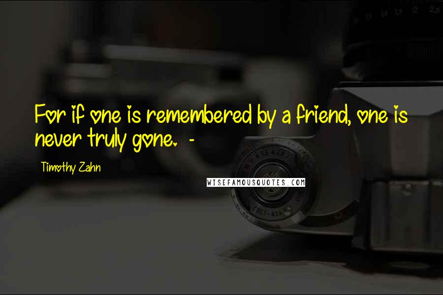 Timothy Zahn quotes: For if one is remembered by a friend, one is never truly gone. -